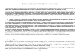 Diseño Curricular de la Educación Inicial - Ministerio de Educación de la Provincia de Córdoba
26
Proponer actividades que permitan indagar los conocimientos previos del grupo y dejar planteados los problemas y preguntas que se irán aclarando o dilucidando en el desarrollo. Se
pueden indagar los saberes previos mediante propuestas tales como diálogo o conversaciones, elaboración de registros gráficos, dramatizaciones, entre otras.
Para el desarrollo, se sugiere variedad de actividades para buscar información: actividades de exploración, de observación (salidas o situaciones experimentales), actividades con
informantes, con libros, revistas, enciclopedias, videos. Se puede registrar la información mediante dibujos, grabaciones, escritura del adulto, fotografías o videos. Asimismo, es
necesario realizar actividades de sistematización y organización de la Información para la elaboración de relaciones y comparaciones, además de la verbalización de las acciones,
mediante confección de cuadro de doble entrada, dramatización de situaciones, elaboración de maquetas, murales, carteleras, cuadros cronológicos, líneas de tiempo o de procesos
sencillas; elaboración de libros, folletos, revistas escolares.
3. El cierre es el momento para la elaboración de conclusiones sencillas y comunicación de lo realizado. Puede valerse para esto del relato de acciones y explicitación de
conclusiones, elaboración de informes gráficos, juego dramático, juego con maqueta, exposición de lo realizado…
Es conveniente elaborar primero todas las propuestas relacionadas con la Unidad: enunciar la actividad con su contenido más un breve desarrollo sobre el modo de organización del
grupo y planteo de estrategias de inicio de la propuesta. Pero la ubicación de una actividad al inicio, desarrollo o cierre depende de los objetivos que se haya propuesto el docente.
Mientras se desarrolla un proyecto o unidad didáctica, se puede continuar el trabajo con proyectos elaborados institucionalmente o iniciados con anterioridad y que muchas veces “se
cruzan” con los nuevos. Para su abordaje sugerimos, en principio, tomar en cuenta los criterios señalados para la unidad didáctica y plantear una secuencia de propuestas para no
caer en actividades “sueltas”, sin vinculación unas con otras.
En relación con la evaluación de los aprendizajes logrados con el desarrollo de la Unidad o Proyecto, la mirada será cualitativa, considerando avances, retrocesos y disrupciones. De
todos modos, cuando se evalúa “la semana”, “la Unidad Didáctica” o el “cronograma”, se podría estar implícitamente asumiendo como unidad de evaluación al niño en su totalidad si
no especificamos el objeto evaluado; sí es posible evaluar, por ejemplo, el desempeño de los niños en la práctica de escritura durante el desarrollo de la Unidad Didáctica ―La
Biblioteca‖. En todos los casos se procurará que la experiencia formativa de cada sala conlleve un avance grupal y personal en orden a los propósitos fijados.
Asimismo es necesario citar siempre la bibliografía consultada para ampliar los conocimientos sobre el recorte/eje y para la selección de los contenidos a ser enseñados.
 Proyectos Didácticos
El proyecto didáctico es una estructura didáctica compuesta de objetivos, contenidos, actividades, recursos, evaluación, que se organiza alrededor de un producto que se quiere
lograr - que sea tangible para los niños- o para resolver un problema. Por ello se presentan a modo de problemas o preguntas que se irán resolviendo mediante la indagación y el
abordaje de los contenidos de las diferentes disciplinas o áreas. Por ejemplo: elaboración una huerta, elaboración de la enciclopedia de los animales que viven en la granja,
producción de una obra de títeres, elaboración de instrucciones acerca de cómo cuidar mejor los dientes, entre otros.
Para su planificación sugerimos tomar en cuenta los criterios señalados para la unidad didáctica. Para la selección de objetivos y contenidos, la pregunta principal que se deben
plantear es qué conocimientos necesitan los niños para lograr el producto o resolver el problema seleccionado.
 