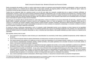 Diseño Curricular de la Educación Inicial - Ministerio de Educación de la Provincia de Córdoba
29
Desde una perspectiva más sensible a lo político, en cambio, donde evaluar es instalar en la experiencia escolar dispositivos destinados a problematizarla, y donde no se trata tanto
de comparar evidencias con un referente como de analizar desde un marco teórico coherente, las preguntas posibles son otras: instalar es diferente de “aplicar”, implica una
incorporación funcional que aleja la evaluación de su concepción como medición (Santos Guerra, 2000).
También tiene sus implicancias hablar de la experiencia escolar (y no del niño) como objeto de la evaluación, concebida ésta como un espacio de inherente conflictividad, de
disciplinamiento, de dominio y control que es preciso atravesar de dispositivos destinados a problematizarla, pues no se trata de optimizar el funcionamiento de un mecanismo montado
racionalmente sino de desnaturalizar estructuras que trascienden a los propios sujetos. Es oportuno aprovechar el contexto de producción de este documento para reformular esa
premisa y jerarquizar ambas como instancias necesarias que agregan valor a las prácticas de evaluación: es tan importante la base empírica como la sensibilidad política, es tan riesgoso
caer en el juicio rápido sin soporte en los datos como en el tecnicismo.
Se supone que una evaluación debe ser pensada teniendo en cuenta rasgos éticos y modos de incrustarse en los vínculos institucionales. De este modo, y siguiendo a Alvarez
Méndez (2008) la evaluación está llamada a: ponerse al servicio de sus protagonistas, existir en un marco de negociación, ser un ejercicio transparente, formar parte de un
continuum, a no atomizarse, ser procesal e integrada, conservar siempre su esencia formativa, motivadora, orientadora, preocuparse de aplicar técnicas de triangulación, es decir a
no basarse en una única mirada, asumir y exigir la responsabilidad de cada parte en la misma, orientarse a la comprensión y al aprendizaje, y no al examen, centrarse en la forma en
que el niño aprende, sin descuidar la calidad de lo que aprende.
Al momento de avanzar en definiciones institucionales en torno a la evaluación, resulta indispensable reconocer que los referentes en primera instancia son las capacidades
fundamentales que pueden desarrollarse a partir del trabajo con los contenidos del Diseño para el logro de los aprendizajes identificados como prioritarios. Es en este sentido hacia
donde será necesario avanzar en los acuerdos institucionales: es, decir, en identificar para cada disciplina y área aquellas habilidades que refieren avances en el desarrollo de las
capacidades.
Será importante, entonces, tener en cuenta:
Que la evaluación ha de configurarse a través de tareas que no descontextualicen los conocimientos, brinden tiempo y posibilidad de exploraciones, admitan múltiples vías
de solución…
Que los criterios de evaluación habrán de atender coherentemente a las adecuaciones curriculares que haya sido necesario realizar.
Que ninguna evaluación será auténtica en la medida que no tome en cuenta que el aprendizaje no es una empresa individual y solitaria, sino una tarea compartida, en la
que se involucran, cooperativamente, estudiantes, docentes y también las familias y otros adultos significativos de la comunidad. Una tarea en la cual inciden, además, el
entorno, y los recursos e instrumentos que están a disposición.
Que el sentido de la evaluación ha de fundarse en el seguimiento de los logros progresivos de los niños y no en la mera comprobación (o sanción) de sus obstáculos,
dificultades y/o fracasos. Sólo así será posible asumir el proceso de enseñanza y aprendizaje como instancia para el desarrollo de las potencialidades de los sujetos.
Que la evaluación ha de permitir a los estudiantes – sin que, como ocurre en Educación Inicial, esto implique directamente que los niños “tengan conciencia” de estar siendo
evaluados26- advertir sus dificultades y sus logros y, al mismo tiempo, alentarlos a asumir la responsabilidad de sus posibilidades de avance y mejora. Para ello es necesario
que los procesos de evaluación, sean concebidos de manera que puedan constituir, en sí mismos, nuevas y valiosas ocasiones de aprendizaje, que promuevan en los
estudiantes deseos de superación y, en los docentes, la revisión y la correspondiente reformulación y/o consolidación de las prácticas.
Que, en tanto el aprendizaje es siempre contextualizado y diferente según el individuo, no cabe pensar la evaluación desde una perspectiva homogeneizadora.
26 En ocasiones los niños desarrollan alguna actividad o juego, responden algunas preguntas en una conversación o realizan un dibujo, que el docente aprovecha para tomar como parámetro a la hora de constatar que se
han producido algunos aprendizajes, pero no necesariamente el niño tiene conciencia de que se trata de una evaluación.
 