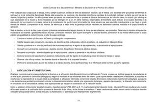 Diseño Curricular de la Educación Inicial - Ministerio de Educación de la Provincia de Córdoba
34
Pero cualquiera sea la lógica que se adopte, el PCI siempre supone un proceso de toma de decisión en situación, que le implica a los docentes tener que pensar en términos de
currículum y no de contenidos disciplinares. Desde esta perspectiva, se reconoce a los docentes como figuras centrales de la actividad curricular, en tanto que son los que la
diseñan, la ejecutan y evalúan. Son ellos quienes tienen que asumir las consecuencias de un proceso de toma de decisiones que, en todos los casos, los implica y los afecta y de
cuya organización en la escuela y de los resultados que se obtengan van a ser, en última instancia, responsables. El importante papel atribuido a los equipos docentes en la
elaboración de los proyectos curriculares, deriva de la consideración de que la mayor funcionalidad de éstos requiere que sean asumidos colectivamente y que haya un grado
elevado de reflexión y comprensión de los mismos. Se estima que la mejor forma de garantizar esto es mediante una elaboración colectiva, realizada en el propio contexto de
aplicación.
Será el directivo, en su rol de líder, quien organice y dinamice acertadamente al equipo docente, de forma que se cohesione y sea productivo. Debe tomar la iniciativa e impulsar las
iniciativas de los docentes y gestionar/facilitar los recursos y orientación necesaria. Esto supone acompañar la tarea del docente, promover en él una mirada reflexiva sobre la propia
práctica y la posibilidad de producir mejoras en ella. Se sugiere entonces:
- Coordinar el análisis y la discusión del Diseño y la bibliografía complementaria.
- Habilitar espacios para pensar junto a sus pares, los docentes y otros profesionales, sobre la enseñanza y la evaluación en Educación Inicial.
- Orientar y colaborar en la tarea de planificación de situaciones didácticas, el registro de las experiencias y su socialización al equipo docente.
- Compartir con sus docentes experiencias y registros (escritos, fotográficos o fílmicos) de prácticas de sala.
- Recuperar los principios / acuerdos logrados por el equipo docente y valorar su presencia en las prácticas cotidianas.
- Gestionar acciones de capacitación y/o asistencia institucional a partir del registro de inquietudes y dudas derivadas del trabajo en equipo.
- Observar a los niños y evaluar a los docentes durante el desarrollo de la propuesta formativa.
- Promover la autoevaluación, a partir del análisis de la práctica docente, de las planificaciones y de la información sobre los niños que se ha registrado.
2. ARTICULACIÓN INTERINSTITUCIONAL
Otra tarea importante que le corresponde facilitar al directivo es la articulación de la Educación Inicial con la Educación Primaria, proceso que facilita el pasaje de los estudiantes de
un nivel a otro, promueve la continuidad pedagógica y asegura la movilidad de los estudiantes dentro del sistema y que supone atender a tres factores: el estudiante, la propuesta de
enseñanza y la organización de la escuela. Dada su complejidad, la articulación interniveles compromete todas las dimensiones institucionales: la dimensión pedagógica, que apunta
a las decisiones que permitan la continuidad curricular; la dimensión administrativa, referida a las organización de tiempos y espacios de encuentro y la dimensión socio comunitaria,
en vinculación con la comunidad de padres y otras organizaciones que trabajan en coordinación con la institución escolar.
Como se señala en el Documento ―Igualdad, inclusión y trayectoria escolar” (PIIE, 2007, pp 8 -11), la articulación entre Educación Inicial y Educación Primaria resulta genuina cuando
el foco está puesto en la continuidad de los procesos de desarrollo de los niños y en las formas de enseñanza. Y estas cuestiones se pueden pensar cuando los equipos docentes
comparten presupuestos teóricos acerca del sujeto, la alfabetización, su aprendizaje y los mejores modos de promoverlo.
 