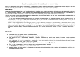 Diseño Curricular de la Educación Inicial - Ministerio de Educación de la Provincia de Córdoba
37
Evaluar el PCI es función del equipo directivo y docente, es decir, de los actores que lo ponen en práctica. Su responsabilidad es tomar decisiones oportunas y efectivas a partir de la
evaluación continua de y en su desarrollo, para avanzar hacia la mejora de la propuesta en vistas al logro de más y mejores aprendizajes.
A modo de cierre…
Los aportes y reflexiones que se desarrollan en este documento operan como fundamentos de una invitación a pensar juntos los mejores caminos para hacer realidad la superación
de la visión de la Educación Inicial como un tiempo- espacio de guarda y entretenimiento o destinado a cumplir una función exclusivamente propedéutica. Se trata de sostener su
intención educativa específica e irremplazable y su condición de espacio de aprendizaje, habilitador y promotor del desarrollo personal y social de los niños.
Como una ratificación del propósito que ha orientado la elaboración de este Diseño y de la convicción de que no se trata más que de una instancia de un permanente proceso de
construcción, caben estas reflexiones de César Coll (2006):
―… en este nuevo marco deberíamos autoprohibirnos formular más propuestas curriculares novedosas que entrañen el concepto de que cada vez que un currículum se
construye, se parte de la base de que el anterior era por completo erróneo y hay que partir de cero. No, en realidad el anterior nunca fue erróneo y, además, nunca se parte de
cero, aunque a veces se quiera hacer ver que es así.
También es verdad que deberíamos ser capaces de sacar los procesos de revisión y actualización curriculares de la arena de la gestión y el enfrentamiento políticos y plantear
lo que es la revisión curricular como si fuera una descalificación de la anterior. Ésa es la manera de hacerlo: por bueno que sea el currículum que proponemos—y lo es, o no lo
propondríamos—, estamos seguros de que en cinco años ya no lo será. Por consiguiente, cada cinco años, sea quien sea el encargado, deberá comprometerse, mediante un
procedimiento establecido, pactado y organizado con anterioridad, a proceder poco a poco, sin efectuar cambios radicales, a la revisión y actualización del currículum. ..‖
(p.76).
BIBLIOGRAFÍA
Aizencang, N. (2005). Jugar, aprender y enseñar. Buenos Aires: Manantial.
Álvarez Méndez, J. L. (2008). Evaluar para conocer, examinar para excluir. Madrid: Morata.
Alzate Piedrahita, V. (2002). El "descubrimiento" de la infancia (I): historia de un sentimiento. En Revista Ciencias Humanas, (30). Pereira, Colombia: Universidad
Tecnológica.
Antelo, E. (2005). La falsa antinomia entre enseñanza y asistencia. En El monitor de la educación, 4, Buenos Aires: Ministerio de Educación, Ciencia y Tecnología.
Disponible en www.bnm.me.gov.ar/.../opac/?...ANTELO,%20ESTANISLAO
Apple, M. (1996). El conocimiento oficial. La educación democrática en una era conservadora. Barcelona, España: Paidós.
Arendt, H. (1996). Entre el pasado y el futuro. Ocho ejercicios sobre la reflexión política. Barcelona: Península.
Ariès, P. (1987). El niño y la vida familiar en el Antiguo Régimen. Madrid: Taurus.
Bajarlía, G y Bajarlía,P. (en prensa). Maestros y computadoras. Cómo se integra el recurso naturalmente en el aula. En Serie De 0 a 5: La educación en los primeros años.
Buenos Aires: Novedades Educativas.
 