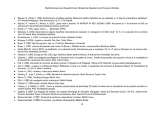 Diseño Curricular de la Educación Inicial - Ministerio de Educación de la Provincia de Córdoba
38
Baquero, R. y Terigi, F. (1996). Constructivismo y modelos genéticos. Notas para redefinir el problema de sus relaciones con el discurso y las prácticas educativas".
En Enfoques Pedagógicos. Serie Internacional Vol. IV, 2 (14). Bogotá.
Baquero, R., Violante, R. y Rechac, A. (2005). ¿Dejar crecer o enseñar? En INFANCIA EN RED. DILEMAS. OMEP. Recuperado el 17 de diciembre de 2009, de
www.educared.org.ar/infanciaenred/Dilemas/sintesis_octubre.pdf -
Bonetti, J.P. (1994). Juego, Cultura y ... . Montevideo: EPPAL.
Brailovsky, D. (2004). Desarmando la máquina imperfecta, herramientas de evaluación e investigación en el Nivel Inicial”. En 0 a 5: la educación en los primeros
años, 59. Buenos Aires: Novedades Educativas
Bronfenbrenner, U. (1987). La ecología del desarrollo Humano. Barcelona: Paidós.
Brougère, G. (2004). Juguetes y compañía. Sao Paulo: Cortéz Editora.
Brown, G. (1992). Que tal si jugamos...otra vez (3° edición). Buenos Aires: Humanitas.
Bruner, J. (1988). La teoría del desarrollo como cultura. En Bruner, J. Realidad mental y mundos posibles. Barcelona: Gedisa.
Candia María R. (coord.) (2010). La planificación en la educación Inicial. Orientaciones para la enseñanza. Col. O a 5 años La Educación en los primeros años.
Buenos Aires: Novedades Educativas.
Cañeque, H. (1999). El juego es vida. En El Juego. Debates y Aportes desde la didáctica, 8. Buenos Aires: Novedades Educativas.
Castorina, J. (2009). La investigación psicológica en la educación inicial. En Lassalle, M. (comp.) Grandes temas para los más pequeños. Acerca de la complejidad de
la educación en los primeros años. Buenos Aires: Puerto Creativo.
Coll, C. (1986). Los niveles de concreción del diseño curricular. En Cuadernos de Pedagogía (139) pp.23-30. Disponible en www.cuadernosdepedagogia.com
Coll, C. (2006). Lo básico en la Educación Básica. Reflexiones en torno a la revisión y actualización del currículum de Educación Básica. En Transatlántica de
educación, 1 (1). 69-78. México: Santillana.
Connel, R. (1997). Escuelas y Justicia social. Madrid: Morata.
Dahlberg, G., Moss, P. y Pence, A. (1999). Más allá de la calidad en educación infantil. Barcelona, España: Graó.
Elkonin, D. (1980). Psicología del juego. Madrid: Visor.
Elliot, J. (1990) La investigación-acción en educación. Madrid: Morata.
Feldman, D. (1999) Ayudar a enseñar. Buenos Aires: Aique.
Ferreyra, H. y Pedrazzi, G. (2007). Teorías y enfoques psicoeducativos del aprendizaje. El modelo de enlace para la interpretación de las prácticas escolares en
contexto. Buenos Aires: Novedades Educativas.
Gagliano, R. (2007). Los lenguajes del cuidado y los cuidados del lenguaje. En Educación y Lenguajes. Anales de la Educación Común, 3 (6) 91-9. , Buenos Aires:
Dirección General de Cultura y Educación de la Provincia de Buenos Aires. Dirección Provincial de Planeamiento.
Gimeno Sacristán, J. (1981). Teorías de la enseñanza y desarrollo del currículum. Madrid: Anaya.
Gimeno Sacristán, J. (1988): El currículum: una reflexión sobre la práctica. Madrid. Morata.
 