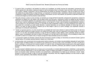 Diseño Curricular de la Educación Inicial - Ministerio de Educación de la Provincia de Córdoba
54
 En sala de 5 años, es importante no sólo identificar los cambios que se manifiestan, sino también reconocer las continuidades o permanencias en los
distintos aspectos de la vida cotidiana, analizando el espacio en que las actividades se llevan y se llevaban a cabo, las formas y medios de comunicación
que se utilizan y utilizaban; incorporando no sólo los entretenimientos sino también las costumbres; recuperando. a partir de los relatos de los niños, la
vida cotidiana de sus propias familias a lo largo del tiempo. La incorporación de entrevistas simples y espontáneas a distintos actores sociales permitirá
complementar el trabajo de recopilación de elementos utilizados en otros tiempos y tal vez en otros espacios. Se recomienda no descuidar la relación con
los avances tecnológicos que se han producido a través del tiempo.
 Para poder comenzar a construir la noción de tiempo, es importante que a lo largo del Nivel se desarrollen y enriquezcan las percepciones, a través de la
presentación de imágenes de la vida cotidiana -tanto del pasado remoto como del cercano-, propiciando el contacto con aquéllas que sean dinámicas y
favorezcan un acercamiento explicativo de la organización social. Es importante abordar los contenidos relacionados con el tiempo personal y social, en
sala de 3 años, a partir de verbalizaciones sobre el tiempo personal, y en las salas de 4 y 5 años, a partir del planteo de problematizaciones, teniendo en
cuenta el espacio en el cual está inserta la escuela y su comunidad. Se puede complementar el trabajo con la activa participación de los abuelos y de
otros actores de la comunidad que puedan aportar elementos y vivencias relacionados con los contenidos abordados. Es central dejar claro que el
objetivo no es pasar por todas las épocas ni pretender que los niños trabajen a partir de un recorte cronológico, sino simplemente comenzar la
aproximación a la construcción social del tiempo.
 También es importante aproximar a los niños de este Nivel a la complejidad del mundo social, teniendo en cuenta los distintos puntos de vista de los
principales actores sociales que se pueden reconocer y los conflictos que pueden surgir a partir de la organización de los grupos sociales, en un espacio
cercano o no a los niños. Se recomienda diversificar a lo largo del Nivel las unidades de análisis (fábricas, centros comerciales, terminal de ómnibus,
iglesias, museos, municipalidades, entre otros) en relación con el espacio en el cual está inserto el centro educativo, a fin de complejizar la mirada, como
así también su relación con el espacio vivido y el impacto que algunas de estas actividades provocan en el ambiente.
 La incorporación paulatina de entrevistas a personas del entorno favorecerá la iniciación al trabajo con instrumentos de recolección de datos a partir de
distintas fuentes, a fin de obtener opiniones diversas en relación con un mismo tema.
 Las fechas patrias -como conmemoración de los acontecimientos históricos relevantes y de homenaje a las personalidades destacadas de nuestra historia-
las fiestas locales, los festejos familiares, son momentos de gran relevancia en la vida de los niños y de las comunidades: por lo tanto, son parte de su
historia y contribuyen a la construcción de la memoria colectiva. En la sala de 3 años, es fundamental desde la escuela que los niños pueden participar
activamente en distintas instancias festivas a lo largo del año, vivenciando las costumbres y tradiciones, para fortalecer el proceso de desarrollo de la
identidad.
 Es posible re-pensar la identidad nacional como un proceso que no se circunscribe a un momento determinado del año, a efemérides o a actos escolares,
sino que se construye cotidianamente y al que se puede acceder a través de múltiples oportunidades. Es probable que tanto en la escuela como en el
entorno se encuentren huellas, testimonios vinculados a los acontecimientos o personalidades de la historia que se conmemoran y evocan: retratos,
esculturas, el nombre de la escuela, la calle en la que está emplazada, monumentos, entre otros. Indagarlos posibilitará a los niños conocer su origen,
descubrir y recrear significados y hasta establecer relaciones causales.
 