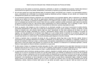 Diseño Curricular de la Educación Inicial - Ministerio de Educación de la Provincia de Córdoba
58
conveniente que los niños exploren sus emociones, sensaciones y sentimientos, en atención a la integralidad de las personas. También debe incluirse el
reconocimiento de los órganos de los sentidos, identificándolos y reconociendo su importancia ya que permiten obtener información del medio.
 Se ha de tener presente que la salud debe abordarse desde una perspectiva integral, reconociéndola como un derecho y una responsabilidad individual y
social y comprendiendo que la enfermedad no es únicamente causada por alteraciones químicas o biológicas, sino que, además, es el resultado de las
interrelaciones de la persona con su entorno social y ambiental.
 Es de fundamental importancia fomentar la participación de la comunidad educativa en las propuestas didácticas, desde la colaboración en los diferentes
proyectos que se realicen en el Jardín. Para ello, se sugiere generar instancias de intercambio con padres, vecinos, etc., para que puedan acompañar
situaciones como el desarrollo y la apropiación de hábitos en relación con el cuidado de la salud. Al respecto, una de las temáticas a abordar es la salud
bucal, con actividades que le permitan al niño conocer el interior de la boca, aprender a cepillarse los dientes correctamente, saber cuáles son los alimentos
que generan la formación de caries, etc. Tales acciones pueden complementarse con la visita de profesionales - como un odontólogo- al Jardín, o bien de
los niños al consultorio del especialista. Se refuerza, así, el reconocimiento de instituciones o personas responsables de la salud.
 Desde muy pequeños, debe trabajarse con ellos la importancia de una alimentación saludable, la cual incluye el conocimiento de variados alimentos,
reconociendo graduadamente el valor nutritivo de la comida para el mantenimiento de la salud y para el crecimiento. Al respecto, por ejemplo, se puede
trabajar con proyectos como ¿Qué alimentos debemos elegir para crecer? Generalmente, los niños tienen preferencia por los dulces, por lo que es
conveniente mostrar las ventajas y desventajas de su consumo y, particularmente, abordar la relación con el cuidado de los dientes. En sus gustos, los
vegetales y las frutas generalmente son los alimentos menos elegidos por lo que se deberá abordar el tratamiento de sus beneficios, para lograr una
disminución de la resistencia a incluirlos en la dieta. El propósito es fomentar la discriminación de lo que conviene o no comer y en qué condiciones, lo cual
se puede hacer extensivo a la “comida chatarra”. Este tipo de actividades puede trabajarse en la hora de la merienda.
 También es importante iniciar el conocimiento del proceso de cómo un determinado alimento llega hasta la mesa. Este tema, además, favorece el
reconocimiento de las costumbres alimenticias de la localidad. La identificación de los platos típicos, de su significado y su preparación, contribuye a la
formación de la identidad y al afecto por lo propio. La visita de abuelos, otros parientes o representantes de la comunidad para contar historias acerca de los
platos típicos e incluso para preparar estos alimentos con la ayuda de los niños, contribuirá a la construcción de un aprendizaje significativo y vivencial.
Además, en estos espacios se refuerza la identidad y la pertenencia a un grupo social.
 Se debe propiciar el trabajo con investigaciones escolares adecuadas a los niños, a partir de situaciones en las cuales deben involucrarse en la toma de
decisiones acerca de qué es lo que se va a usar o cómo se hará. Por ejemplo, se podría proponer una situación problemática para averiguar si todos los
materiales se disuelven en agua, si todos los cuerpos se rompen, o aquéllas destinadas a bordar el uso racional y cuidado del agua, etc.
 La experimentación sobre los fenómenos naturales que llamen su atención y despierten la curiosidad, permite que los niños comparen lo que piensan o se
imaginan que va a ocurrir en una situación de acuerdo con lo que ellos pueden percibir y que confronten sus explicaciones con las de otros. No se pretende
que se llegue a conceptos o explicaciones como las de la ciencia erudita, sino simplemente que se evolucione en la forma de ver las cosas y de explicarse
por qué ocurren; es decir, que el niño comience con sucesivas aproximaciones al conocimiento científico. Estas actividades deben ir más allá de la simple
manipulación o de la demostración y/o sólo la descripción, ya que -de esta manera- se puede reforzar el pensamiento mágico y finalista. Es necesario
siempre involucrar al niño activamente, planificar lo que se va a hacer y se quiere que se aprenda, reunir a los niños para proponerles acciones de tipo
colaborativas y abiertas, tratando de hacerlos hablar acerca de lo que piensan que pasará. Luego de la ejecución, habrá que retomar lo que pasó;
 