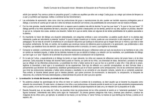 Diseño Curricular de la Educación Inicial - Ministerio de Educación de la Provincia de Córdoba
88
adulto (por ejemplo “hoy vamos a pintar en pequeños grupos”) y cuáles son aquéllas que ellos van a elegir (“cada grupo va a elegir qué colores de témpera va
a usar y si prefiere usar esponjas, rodillos o combinar las dos herramientas”).
 Las actividades de apreciación, tales como mirar las producciones del grupo o reproducciones de arte, pueden ser también espacios privilegiados para el
diálogo, si se toma en cuenta que en sala de 3 años los tiempos de atención son breves y las posibilidades de comunicación oral son todavía limitadas.
 Con los más grandes, resulta también primordial abrir un espacio para la palabra más allá de decirles “lo que hay que hacer” o “lo que no hay que hacer”. El
diálogo permite a los niños adueñarse del decir y escuchar, opinar en acuerdo o desacuerdo con los demás, pensar en voz alta, explicar un proceso, describir
lo que se ve, comparar dos cosas, analizar una situación, hablar de lo que se siente; éstas son algunas de las tantas posibilidades de la palabra asociadas a
la plástica.
 Es importante no hacer del diálogo una situación estereotipada, con preguntas erráticas o poco convocantes. La palabra puede aburrir si no plantea algo
interesante; puede ser redundante si pretende “explicar” lo que la imagen muestra por sí misma; puede ser una convención si sólo responde a un “deber ser”
pedagógico. No se trata de convertir la enseñanza en una situación discursiva que sustituya la elocuencia que la imagen tiene por sí misma y que todo lo trate
de explicar verbalmente. Se trata, en cambio, de la palabra que construye marcos de referencia para la producción o la apreciación, que problematiza o abre
incógnitas, que establece focos de atención, que muestra relaciones entre lo conocido y lo nuevo y que legitima la diversidad.
 Comparar la variedad y combinación de colores en las distintas realizaciones del grupo o reflexionar sobre por qué una escultura no se mantiene en pie y otra
en cambio se mantiene erguida, o hablar de las distintas maneras en que se abordó el trabajo y su relación con los resultados, son posibilidades de diálogo
que dan lugar a un “plus” respecto de la actividad de producción mediante la socialización de la experiencia.
 En la sala de 5 años, y especialmente si el diálogo ha tenido un lugar relevante, los niños son capaces de reflexionar acerca del propio hacer y el de otras
personas. Cada propuesta de trabajo del docente habrá puesto en marcha, por parte de los niños, una diversidad de ideas, decisiones y procesos de trabajo
que se reflejan en las diferentes producciones. La posibilidad de mirar y hablar acerca de lo que se hizo va a permitir a cada niño ir más allá de lo propio,
legitimar la diversidad y dará lugar a la socialización de las experiencias. Este tipo de reflexión va a permitir conceptualizar, es decir formular ideas y
pensamientos que devienen de la experiencia, establecer generalizaciones que en el futuro operarán como anticipaciones. Una de las condiciones básicas es
que mirar las producciones realizadas y hablar sobre procesos y resultados no se convierta en una situación rutinaria, carente de un contenido sustancial.
Para evitarlo, el docente deberá pensar qué le interesa plantear, qué quiere promover (la enumeración, la descripción, la comparación, la búsqueda de
relaciones, etc.) evitando fórmulas estereotipadas y distanciándose de juicios de valor que poco aportan.
 La evaluación: la mirada del docente y la mirada de los niños
 No podemos analizar los aprendizajes de los niños sin tener en cuenta el contexto de la enseñanza, es decir aquello que el docente ha propuesto como
situación de conocimiento. En este marco, al observar a los niños y sus producciones, el docente pondrá el acento en lo que cada estudiante progresivamente
hace y puede y no en las carencias, tomando como parámetro de análisis la propia trayectoria de cada uno y en relación con lo propuesto en la sala.
 Resulta frecuente que, en las salas de 3 años, los docentes miren las producciones de los niños poniendo el acento en si “solamente garabatea” o “hace
figuras humanas”, entendiendo esto último como signo de “maduración”. Es preciso generar categorías más ricas y diversas para observar y analizar las
imágenes de los niños como, por ejemplo, la variedad en los trazos y en las formas, si “cierra” formas, la manera en que distribuye las formas y colores en el
espacio, etc.
 