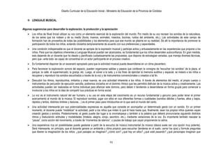 Diseño Curricular de la Educación Inicial - Ministerio de Educación de la Provincia de Córdoba
91
 LENGUAJE MUSICAL
Algunas sugerencias para desarrollar la exploración, la producción y la apreciación
 Los niños de Nivel Inicial utilizan su voz como un elemento esencial de la exploración del mundo. Por medio de su voz recrean los sonidos de la naturaleza,
de los seres que los rodean y de su medio (lluvia, truenos, animales, insectos, bocinas, ruidos del ambiente, etc.). Las actividades de este campo de
formación han de proveerlos de todas las posibilidades y los elementos para que ese mundo se plasme en su realidad. De allí la importancia de promover la
participación de todos los niños, evitando rotularlos tempranamente de acuerdo con sus preferencias y capacidades.
 Una condición indispensable es que el docente se apropie de la expresión musical y participe activa y entusiastamente en las experiencias que propone a los
niños. Para que los objetivos inherentes a Lenguaje Musical puedan ser alcanzados, es fundamental que los niños desarrollen autoconfianza. En gran medida,
esto depende de un docente que ha ideado y planificado cuidadosamente las propuestas, que dispone de estrategias variadas, que maneja diversas técnicas,
pero que –ante todo- es capaz de convertirse en un actor participante en el proceso creativo.
 Es fundamental disponer de un escenario apropiado para que la actividad musical pueda desarrollarse en un clima placentero.
 Para favorecer la exploración sonora del espacio, pueden organizarse salidas y paseos que conlleven la consigna de “escuchar los sonidos” de la plaza, el
parque, la calle, el supermercado, la granja, etc. Luego, al volver a la sala, y a los fines de ejercitar la memoria auditiva y espacial, se instará a los niños a
recuperar y reproducir los sonidos escuchados a través de la voz y de instrumentos convencionales o creados a tal fin.
 Descubrir los ritmos, reproducirlos, imitarlos y crear nuevos, es una actividad inherente a los niños. A través de elementos del medio, el propio cuerpo o
instrumentos de percusión de ejecución sencilla, podremos iniciarlos en el dominio rítmico que les permitirá disfrutar de la música activa y creativamente. Las
actividades pueden ser realizadas en forma individual para afianzar este dominio, pero deben ir tendiendo a desarrollarse en forma grupal para comenzar a
involucrar a los niños en la idea de compartir sus prácticas en forma social.
 La voz es el instrumento natural del ser humano, y su uso en esta etapa del crecimiento es un recurso fundamental y genuino para poder tener el primer
acercamiento al mundo de la música. El reproducir sonidos, jugar con ellos en sus diferentes formas y cualidades (sonidos débiles y fuertes, altos y bajos,
rápidos y lentos, distintos timbres y texturas…) es el primer paso para introducirlos en lo que será el mundo del canto.
 Una actividad interesante por sus potencialidades expresivas es aquélla que consiste en acompañar un determinado gesto con un sonido. En un primer
momento, el docente puede “modelizar” la actividad, pedir a los niños que imiten lo que él hace hasta que, finalmente, sean los propios niños quienes vayan
creando gestos y sonidos. Posteriormente, el gesto puede dar lugar a la onomatopeya y también a la palabra que deberá pronunciarse siguiendo distintos
ritmos y traduciendo actitudes y modalidades (tristeza, alegría, enojo, asombro, etc.), mediante variaciones de la voz. Es importante también rescatar la
“pausa”, como acción del movimiento, a través de “momentos de silencio”, o pautas de trabajo que vayan proponiendo la calma.
 Una experiencia rica en posibilidades puede gestarse a partir de la escucha de música instrumental (la música clásica suele ser una opción muy potente).
Será interesante, en principio, que el docente genere un ambiente y clima propicio para escuchar (tenderse en el suelo, cerrar los ojos) y formule preguntas
que liberen la imaginación de los niños: ¿qué paisajes se imaginan? ¿cómo son? ¿qué hay en ellos? ¿qué está pasando? ¿qué personajes imaginan que
 