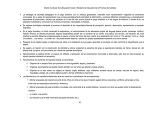 Diseño Curricular de la Educación Inicial - Ministerio de Educación de la Provincia de Córdoba
95
 La estrategia de abordaje pedagógico es el juego simbólico con un enfoque globalizador, entendido como representación imaginada de situaciones
vivenciadas. Es un juego de representación que procesa psicológicamente diversidad de información y construye diferentes competencias. La dramatización
espontánea de situaciones o hechos que impactan en la vida del niño ocurre durante el juego simbólico o en los juegos de imitación. A través de él, los
pequeños manifiestan y comunican sus vivencias, emociones, necesidades e intereses.
 Se sugieren actividades orientadas a promover el desarrollo de las capacidades básicas de percepción, atención, observación, representación y expresión
lingüística.
 En el juego dramático, el niño/a comenzará la exploración y el reconocimiento de los elementos propios del lenguaje teatral (acción, personaje, conflicto,
historia, entorno) en distintas situaciones. Algunos disparadores pueden ser: la narración de un cuento, una poesía, una canción, una situación, etc. Esta
práctica le permitirá diferenciar progresivamente el espacio y tiempo de ficción del real, a partir de la exploración del “como si”. Por ejemplo, “como si…fuera
un bombero,…una mamá,…un chofer, etc.” Así podrá también explorar y valorar sus propias posibilidades expresivas y las de los demás.
 Respecto de los objetos (reales o imaginarios) que utilice en la realización de sus juegos, aprenderá a vincularse con ellos conforme la resignificación que le
asigne.
 Se sugiere, en relación con la construcción de identidad y cultura, programar la asistencia del grupo a espectáculos teatrales, de títeres, danzas etc. del
ámbito local y/o lejano, en forma directa y/o a través de soportes tecnológicos.
 Oportunamente se debería brindar un espacio de reflexión y apreciación de las producciones vivenciadas y observadas, para que los niños expresen su
opinión personal valorando su percepción.
 Para favorecer los momentos de expresión teatral, se recomienda:
 Disponer de un espacio físico que promueva un clima agradable, seguro y placentero.
 Organizar escenografías (es posible hacerlo también con los niños) que alienten el juego creativo.
 Disponer en la sala cestos con objetos en desuso (vajilla, teléfonos, ropa, maletines, envases vacíos de comida, artículos de higiene, telas,
maquillajes, espejos, etc.). Estos objetos ayudan a recrear ambientes y situaciones.
 La alternancia es una variable fundamental a tener en cuenta en la planificación de las experiencias:
 Alternar propuestas de creación por parte de los niños con otras en las que el maestro sugiere temas, situaciones, conflictos, personajes y roles.
Evitar caer en estereotipos masculinos o femeninos.
 Alternar propuestas de juego dramático vinculadas a los contenidos de la unidad didáctica o proyecto con otros que pueden partir de disparadores
diversos:
- un cuento, una canción,
- una situación que se está vivenciando (el egreso del jardín, etc.),
 