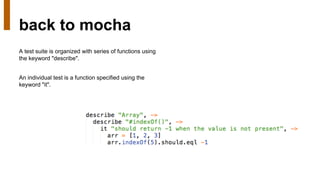 back to mocha
A test suite is organized with series of functions using
the keyword "describe".
An individual test is a function specified using the
keyword "it".
 