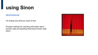 using Sinon
http://sinonjs.org/
For testing only what you mean to test.
Provides methods for checking information about
function calls and spoofing what those function calls
return.
 