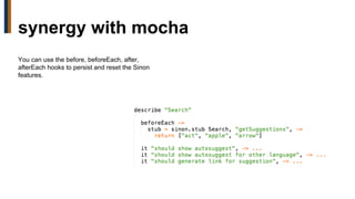 You can use the before, beforeEach, after,
afterEach hooks to persist and reset the Sinon
features.
synergy with mocha
 