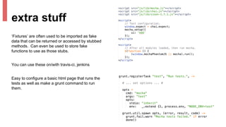 ‘Fixtures’ are often used to be imported as fake
data that can be returned or accessed by stubbed
methods. Can even be used to store fake
functions to use as those stubs.
You can use these on/with travis-ci, jenkins
Easy to configure a basic html page that runs the
tests as well as make a grunt command to run
them.
extra stuff
 