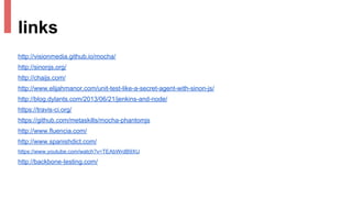 links
http://visionmedia.github.io/mocha/
http://sinonjs.org/
http://chaijs.com/
http://www.elijahmanor.com/unit-test-like-a-secret-agent-with-sinon-js/
http://blog.dylants.com/2013/06/21/jenkins-and-node/
https://travis-ci.org/
https://github.com/metaskills/mocha-phantomjs
http://www.fluencia.com/
http://www.spanishdict.com/
https://www.youtube.com/watch?v=TEAbWrdB9XU
http://backbone-testing.com/
 