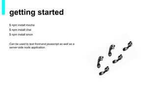 getting started
$ npm install mocha
$ npm install chai
$ npm install sinon
Can be used to test front-end javascript as well as a
server-side node application.
 