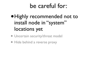 be careful for:
•   Highly recommended not to
    install node in “system”
    locations yet
•   Uncertain security/threat model
• Hide behind a reverse proxy
 