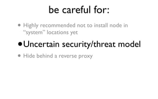 be careful for:
• Highly recommended not to install node in
    “system” locations yet

•   Uncertain security/threat model
• Hide behind a reverse proxy
 