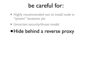 be careful for:
• Highly recommended not to install node in
    “system” locations yet
•   Uncertain security/threat model

•   Hide behind a reverse proxy
 