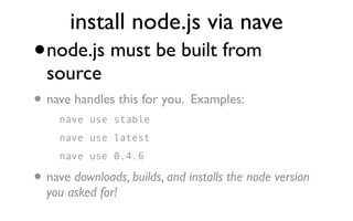 install node.js via nave
•   node.js must be built from
    source
•   nave handles this for you. Examples:
      nave use stable
      nave use latest
      nave use 0.4.6

• nave downloads, builds, and installs the node version
    you asked for!
 