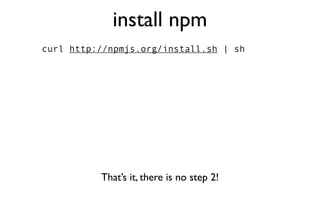 install npm
curl http://npmjs.org/install.sh | sh




          That’s it, there is no step 2!
 