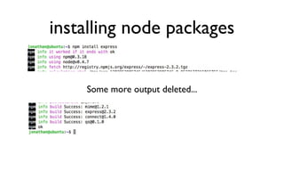 let’s write a web app
var sys = require('sys'),
  http = require('http');


http.createServer(function(req, res) {
     res.writeHead(200, {'Content-Type': 'text/html'});
     res.write('<h1>Hello World</h1>');
     res.end();
}).listen(8000);


sys.puts('Server running at http://127.0.0.1:8000/');
//https://github.com/jonathana/dcjq_5_nodejs/blob/master/helloworld.js
 