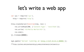 let’s run the web app
  jonathan@ubuntu:~/src/dcjq_5_nodejs$ nave use stable
  Already installed: 0.4.7
  using 0.4.7
  jonathan@ubuntu:~/src/dcjq_5_nodejs$ PATH=$PATH:`npm
  bin`
  jonathan@ubuntu:~/src/dcjq_5_nodejs$ node
  helloworld.js
  Server running at http://0.0.0.0:8000/

• That PATH= command is for npm-installed executables
 