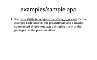 Examples/Sample App
• See https://github.com/jonathana/dcjq_5_nodejs for the
  example code used in this presentation and a heavily-
  commented simple web app built using many of the
  packages on the previous slides
 