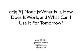 dcjq[5] Node.js: What Is It, How
 Does It Work, and What Can I
     Use It For Tomorrow?


             April 28, 2011
            Jonathan Altman
             http://async.io/
               @async_io
 
