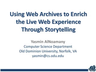 Using Web Archives to Enrich
the Live Web Experience
Through Storytelling
Yasmin AlNoamany
Computer Science Department
Old Dominion University, Norfolk, VA
yasmin@cs.odu.edu
 