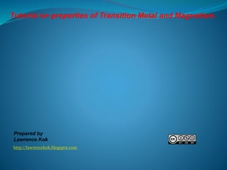 http://lawrencekok.blogspot.com
Prepared by
Lawrence Kok
Tutorial on properties of Transition Metal and Magnetism.
 