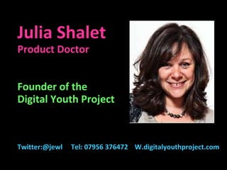 Julia Shalet Product Doctor Founder of the  Digital Youth Project Twitter:@jewl  Tel: 07956 376472  W.digitalyouthproject.com   