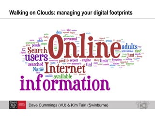 Walking on Clouds: managing your digital footprints  Dave Cummings (VU) & Kim Tairi (Swinburne) 