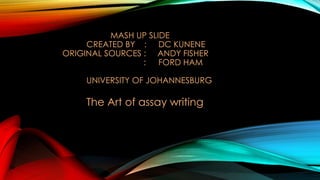 MASH UP SLIDE
CREATED BY : DC KUNENE
ORIGINAL SOURCES : ANDY FISHER
:
FORD HAM
UNIVERSITY OF JOHANNESBURG

The Art of assay writing

 