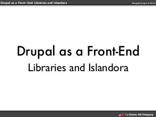 Drupal as a Front-End: Libraries and Islandora DrupalCamp LA 2014 
Drupal as a Front-End 
Libraries and Islandora 
 