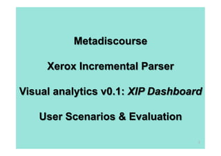 Metadiscourse

     Xerox Incremental Parser

Visual analytics v0.1: XIP Dashboard

   User Scenarios & Evaluation

                                   2
 