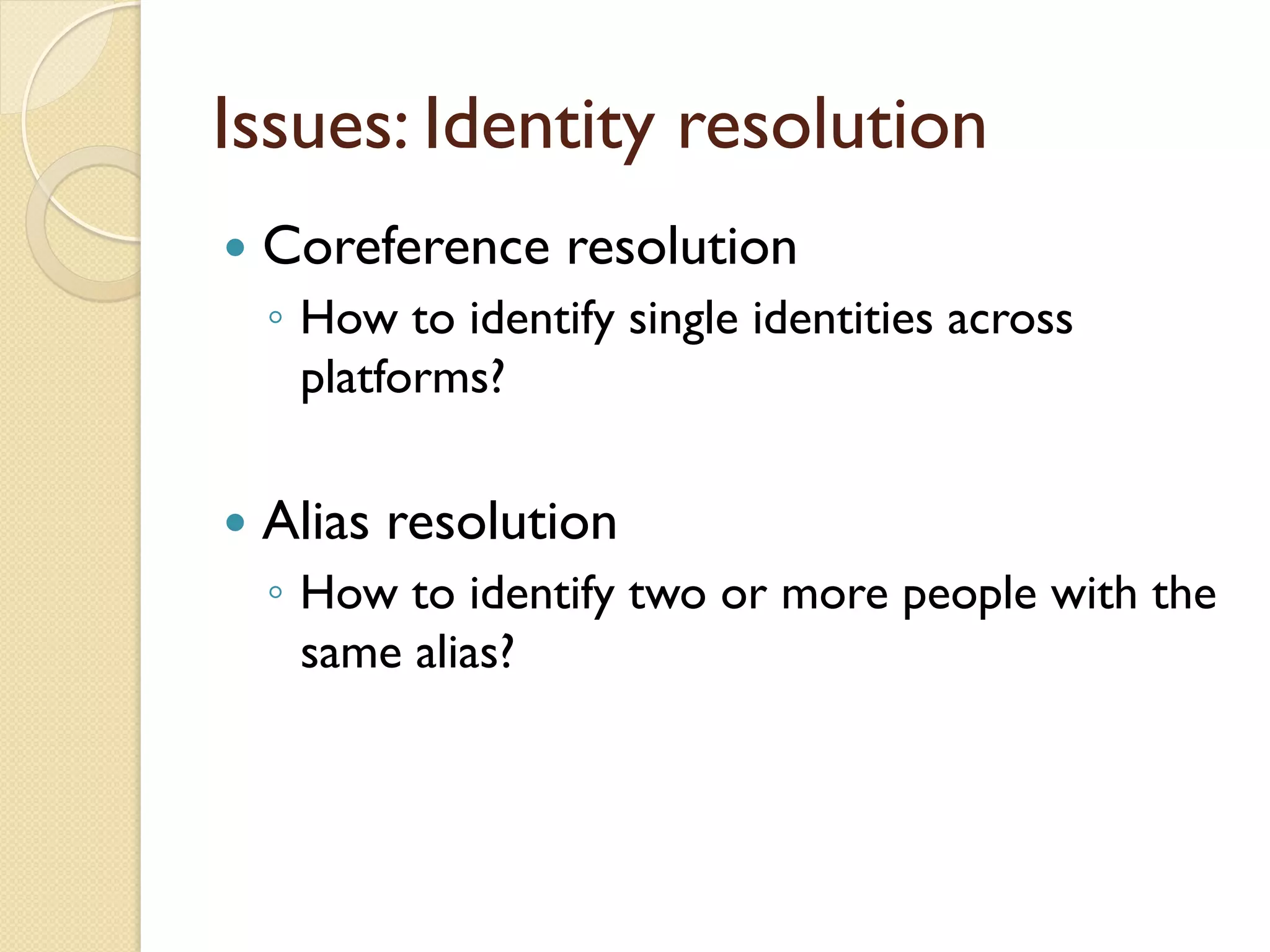 Issues: Identity resolution
—  Coreference resolution
◦  How to identify single identities across
platforms?
—  Alias resolution
◦  How to identify two or more people with the
same alias?
 
