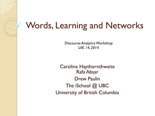 Words, Learning and Networks
Caroline Haythornthwaite
Rafa Absar
Drew Paulin
The iSchool @ UBC
University of British Columbia
Discourse Analytics Workshop
LAK 14, 2014
 