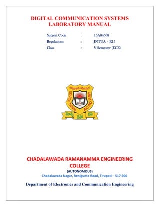 DIGITAL COMMUNICATION SYSTEMS
LABORATORY MANUAL
Subject Code : 15A04508
Regulations : JNTUA – R15
Class : V Semester (ECE)
CHADALAWADA RAMANAMMA ENGINEERING
COLLEGE
(AUTONOMOUS)
Chadalawada Nagar, Renigunta Road, Tirupati – 517 506
Department of Electronics and Communication Engineering
 