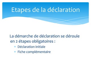 La démarche de déclaration se déroule
en 2 étapes obligatoires :
Déclaration initiale
Fiche complémentaire
Etapes de la déclaration
 