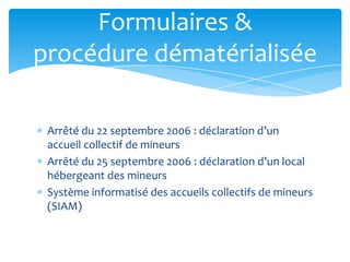 Arrêté du 22 septembre 2006 : déclaration d’un
accueil collectif de mineurs
Arrêté du 25 septembre 2006 : déclaration d’un local
hébergeant des mineurs
Système informatisé des accueils collectifs de mineurs
(SIAM)
Formulaires &
procédure dématérialisée
 