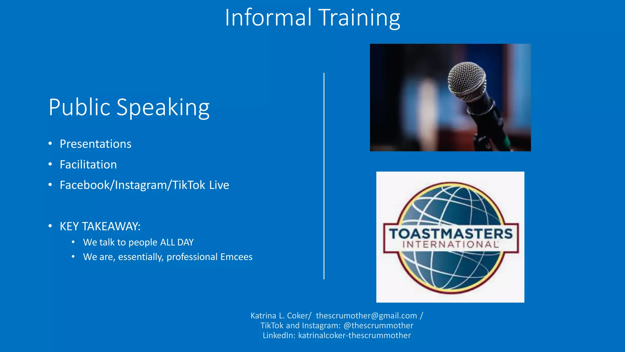 Public Speaking
• Presentations
• Facilitation
• Facebook/Instagram/TikTok Live
• KEY TAKEAWAY:
• We talk to people ALL DAY
• We are, essentially, professional Emcees
Informal Training
 