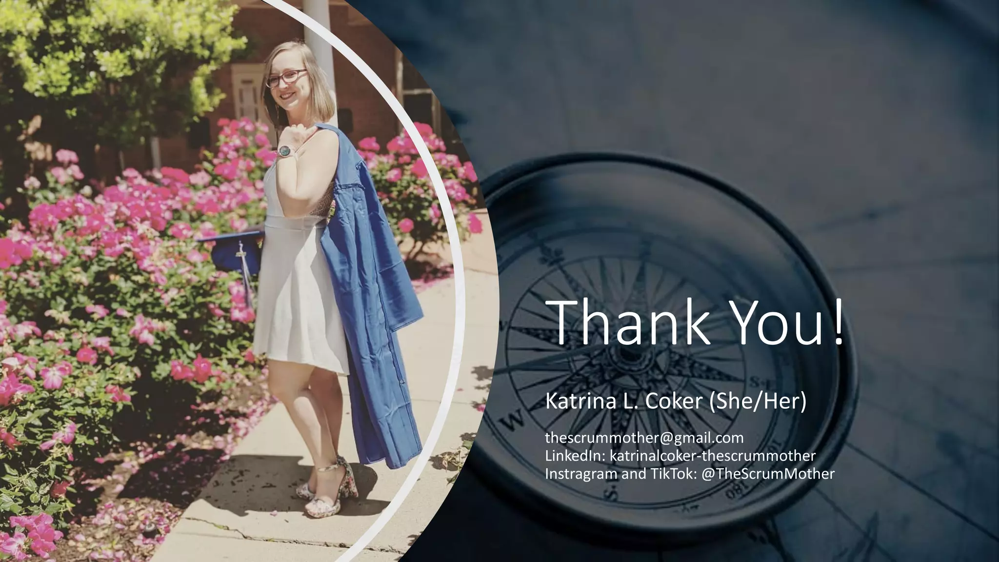 Thank You!
Katrina L. Coker (She/Her)
thescrummother@gmail.com
LinkedIn: katrinalcoker-thescrummother
Instragram and TikTok: @TheScrumMother
 