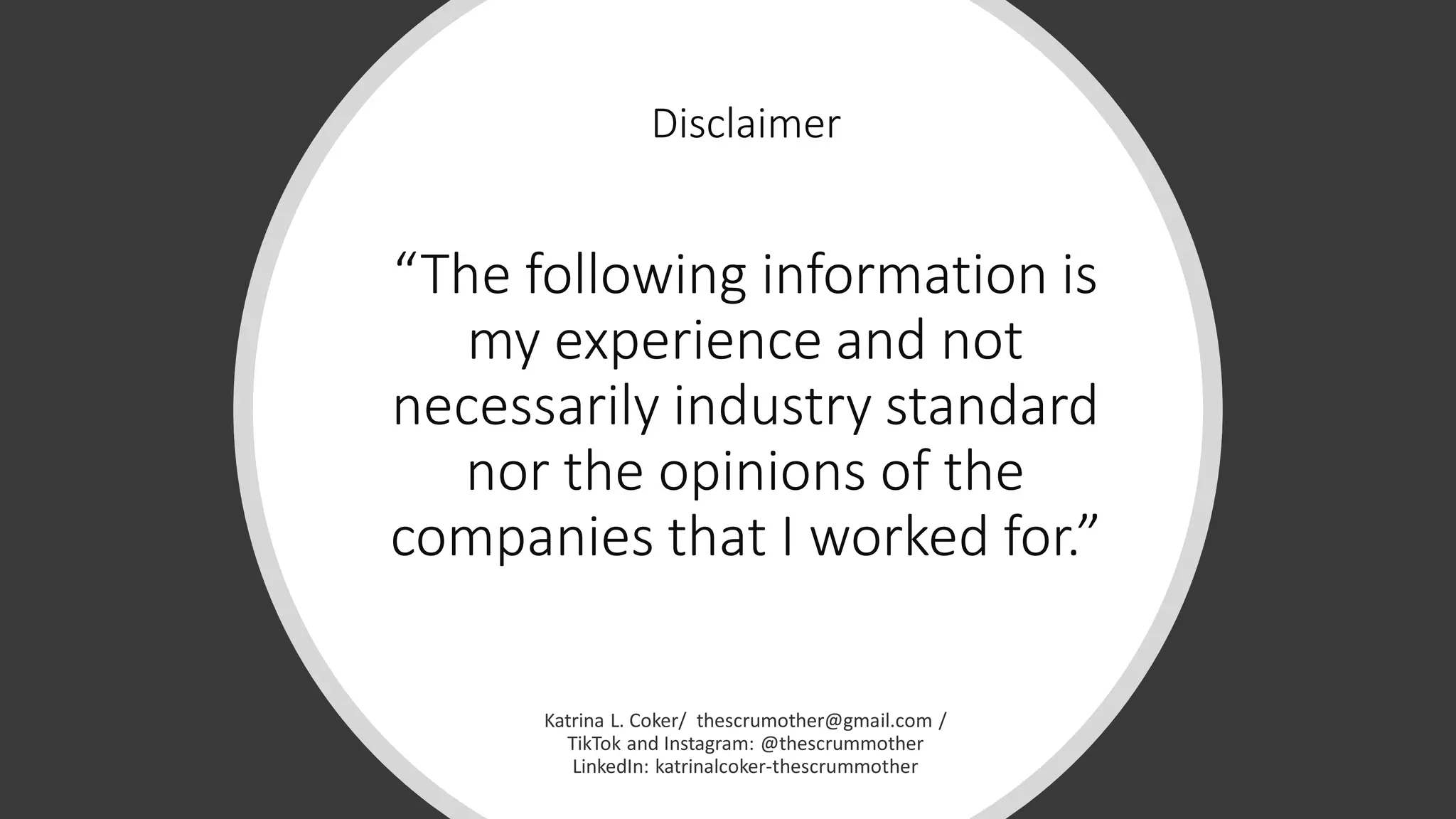 “The following information is
my experience and not
necessarily industry standard
nor the opinions of the
companies that I worked for.”
Disclaimer
 