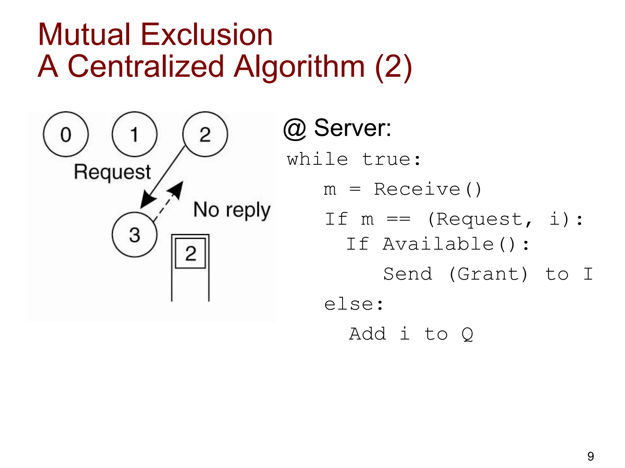 Mutual Exclusion
A Centralized Algorithm (2)
@ Server:
while true:
m = Receive()
If m == (Request, i):
If Available():
Send (Grant) to I
else:
Add i to Q
9
 