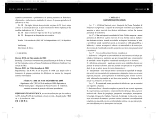 CAPÍTULO I
DAS DISPOSIÇÕES GERAIS
Art. 1º – A Política Nacional para a Integração da Pessoa Portadora de
Deficiência compreende o conjunto de orientações normativas que objetivam
assegurar o pleno exercício dos direitos individuais e sociais das pessoas
portadoras de deficiência.
Art. 2º – Cabe aos órgãos e às entidades do Poder Público assegurar à pessoa
portadora de deficiência o pleno exercício de seus direitos básicos, inclusive
dos direitos à educação, à saúde, ao trabalho, ao desporto, ao turismo, ao lazer,
à previdência social, à assistência social, ao transporte, à edificação pública, à
habitação, à cultura, ao amparo à infância e à maternidade, e de outros que,
decorrentes da Constituição e das leis, propiciem seu bem-estar pessoal, social
e econômico.
Art. 3º – Para os efeitos deste Decreto, considera-se:
I – deficiência – toda perda ou anormalidade de uma estrutura ou função psi-
cológica, fisiológica ou anatômica que gere incapacidade para o desempenho
de atividade, dentro do padrão considerado normal para o ser humano;
II – deficiência permanente – aquela que ocorreu ou se estabilizou durante um
período de tempo suficiente para não permitir recuperação ou ter probabili-
dade de que se altere, apesar de novos tratamentos; e
III – incapacidade – uma redução efetiva e acentuada da capacidade de integra-
ção social, com necessidade de equipamentos, adaptações, meios ou recursos
especiais para que a pessoa portadora de deficiência possa receber ou trans-
mitir informações necessárias ao seu bem-estar pessoal e ao desempenho de
função ou atividade a ser exercida.
Art. 4º – É considerada pessoa portadora de deficiência a que se enquadra
nas seguintes categorias:
I – deficiência física – alteração completa ou parcial de um ou mais segmentos
do corpo humano, acarretando o comprometimento da função física, apresen-
tando-se sob a forma de paraplegia, paraparesia, monoplegia, monoparesia,
tetraplegia, tetraparesia, triplegia, triparesia, hemiplegia, hemiparesia, ampu-
tação ou ausência de membro, paralisia cerebral, membros com deformidade
congênita ou adquirida, exceto as deformidades estéticas e as que não produ-
zam dificuldades para o desempenho de funções;
questões concernentes à problemática da pessoa portadora de deficiência,
objetivando o conhecimento atualizado do número de pessoas portadoras de
deficiência no País.
Art. 18 – Os órgãos federais desenvolverão, no prazo de 12 (doze) meses
contado da publicação desta Lei, as ações necessárias à efetiva implantação das
medidas indicadas no Art. 2° desta Lei.
Art. 19 – Esta Lei entra em vigor na data de sua publicação.
Art. 20 – Revogam-se as disposições em contrário.
Brasília, 24 de outubro de 1989; 168° da Independência e 101° da República.
José Sarney
João Batista de Abreu
DECRETOS
Decreto 3.956, de 8 de outubro de 2001
Promulga a Convenção Interamericana para a Eliminação de Todas as Formas
de Discriminação contra as Pessoas Portadoras de Deficiência. Ratifica a Con-
venção da OEA.
Decreto 3.691, de 19 de dezembro de 2000
Regulamenta a Lei 8.899, de 29 de junho de 1994, que dispõe sobre o
transporte de pessoas portadoras de deficiência no sistema de transporte
coletivo interestadual.
DECRETO 3.298, DE 20 DE DEZEMBRO DE 1999
Regulamenta a Lei 7.853, de 24 de outubro de 1989, dispõe sobre a
Política Nacional para a Integração da Pessoa Portadora de Deficiência,
consolida as normas de proteção e dá outras providências.
O PRESIDENTE DA REPÚBLICA, no uso das atribuições que lhe confere o
Art. 84, incisos IV e VI, da Constituição, e tendo em vista o disposto na Lei 7.853,
de 24 de outubro de 1989,
D E C R E T A :
54 55
D e f ic i ê n c i a & C o m p e t ê nc i a L E G I S LA Ç Ã O
DC/Cap3/Legislação 13/1/03 8:11 AM Page 54
 