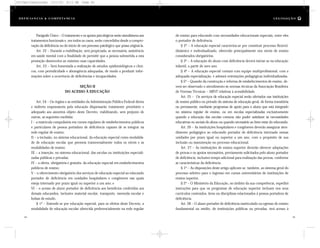 de ensino para educando com necessidades educacionais especiais, entre eles
o portador de deficiência.
§ 2º – A educação especial caracteriza-se por constituir processo flexível,
dinâmico e individualizado, oferecido principalmente nos níveis de ensino
considerados obrigatórios.
§ 3º – A educação do aluno com deficiência deverá iniciar-se na educação
infantil, a partir de zero ano.
§ 4º – A educação especial contará com equipe multiprofissional, com a
adequada especialização, e adotará orientações pedagógicas individualizadas.
§ 5º – Quando da construção e reforma de estabelecimentos de ensino, de-
verá ser observado o atendimento às normas técnicas da Associação Brasileira
de Normas Técnicas – ABNT relativas à acessibilidade.
Art. 25 – Os serviços de educação especial serão ofertados nas instituições
de ensino público ou privado do sistema de educação geral, de forma transitória
ou permanente, mediante programas de apoio para o aluno que está integrado
no sistema regular de ensino, ou em escolas especializadas exclusivamente
quando a educação das escolas comuns não puder satisfazer às necessidades
educativas ou sociais do aluno ou quando necessário ao bem-estar do educando.
Art. 26 – As instituições hospitalares e congêneres deverão assegurar aten-
dimento pedagógico ao educando portador de deficiência internado nessas
unidades por prazo igual ou superior a um ano, com o propósito de sua
inclusão ou manutenção no processo educacional.
Art. 27 – As instituições de ensino superior deverão oferecer adaptações
de provas e os apoios necessários, previamente solicitados pelo aluno portador
de deficiência, inclusive tempo adicional para realização das provas, conforme
as características da deficiência.
§ 1º – As disposições deste artigo aplicam-se, também, ao sistema geral do
processo seletivo para o ingresso em cursos universitários de instituições de
ensino superior.
§ 2º – O Ministério da Educação, no âmbito da sua competência, expedirá
instruções para que os programas de educação superior incluam nos seus
currículos conteúdos, itens ou disciplinas relacionados à pessoa portadora de
deficiência.
Art. 28 – O aluno portador de deficiência matriculado ou egresso do ensino
fundamental ou médio, de instituições públicas ou privadas, terá acesso à
Parágrafo Único – O tratamento e os apoios psicológicos serão simultâneos aos
tratamentos funcionais e, em todos os casos, serão concedidos desde a compro-
vação da deficiência ou do início de um processo patológico que possa originá-la.
Art. 22 – Durante a reabilitação, será propiciada, se necessária, assistência
em saúde mental com a finalidade de permitir que a pessoa submetida a esta
prestação desenvolva ao máximo suas capacidades.
Art. 23 – Será fomentada a realização de estudos epidemiológicos e clíni-
cos, com periodicidade e abrangência adequadas, de modo a produzir infor-
mações sobre a ocorrência de deficiências e incapacidades.
SEÇÃO II
DO ACESSO À EDUCAÇÃO
Art. 24 – Os órgãos e as entidades da Administração Pública Federal direta
e indireta responsáveis pela educação dispensarão tratamento prioritário e
adequado aos assuntos objeto deste Decreto, viabilizando, sem prejuízo de
outras, as seguintes medidas:
I – a matrícula compulsória em cursos regulares de estabelecimentos públicos
e particulares de pessoa portadora de deficiência capazes de se integrar na
rede regular de ensino;
II – a inclusão, no sistema educacional, da educação especial como modalida-
de de educação escolar que permeia transversalmente todos os níveis e as
modalidades de ensino;
III – a inserção, no sistema educacional, das escolas ou instituições especiali-
zadas públicas e privadas;
IV – a oferta, obrigatória e gratuita, da educação especial em estabelecimentos
públicos de ensino;
V – o oferecimento obrigatório dos serviços de educação especial ao educando
portador de deficiência em unidades hospitalares e congêneres nas quais
esteja internado por prazo igual ou superior a um ano; e
VI – o acesso de aluno portador de deficiência aos benefícios conferidos aos
demais educandos, inclusive material escolar, transporte, merenda escolar e
bolsas de estudo.
§ 1º – Entende-se por educação especial, para os efeitos deste Decreto, a
modalidade de educação escolar oferecida preferencialmente na rede regular
64 65
D e f ic i ê n c i a & C o m p e t ê nc i a L E G I S LA Ç Ã O
DC/Cap3/Legislação 13/1/03 8:11 AM Page 64
 