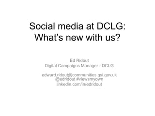 Social media at DCLG: 
What’s new with us? 
Ed Ridout 
Digital Campaigns Manager - DCLG 
edward.ridout@communities.gsi.gov.uk 
@edridout #viewsmyown 
linkedin.com/in/edridout 
 
