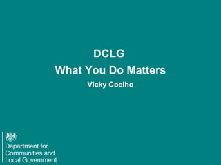 DCLG 
What You Do Matters 
Vicky Coelho 
 
