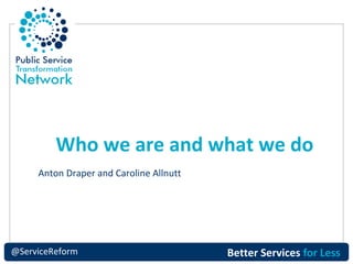 Who we are and what we do
Anton Draper and Caroline Allnutt

@ServiceReform

Better Services for Less

 