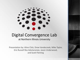 Digital Convergence Lab
          at Northern Illinois University

Presentation by: Aline Click, Drew Vandecreek, Mike Taylor,
     Eric Russell Ros Adulseranee, Jason Underwood,
                     and Scott Fleming
 