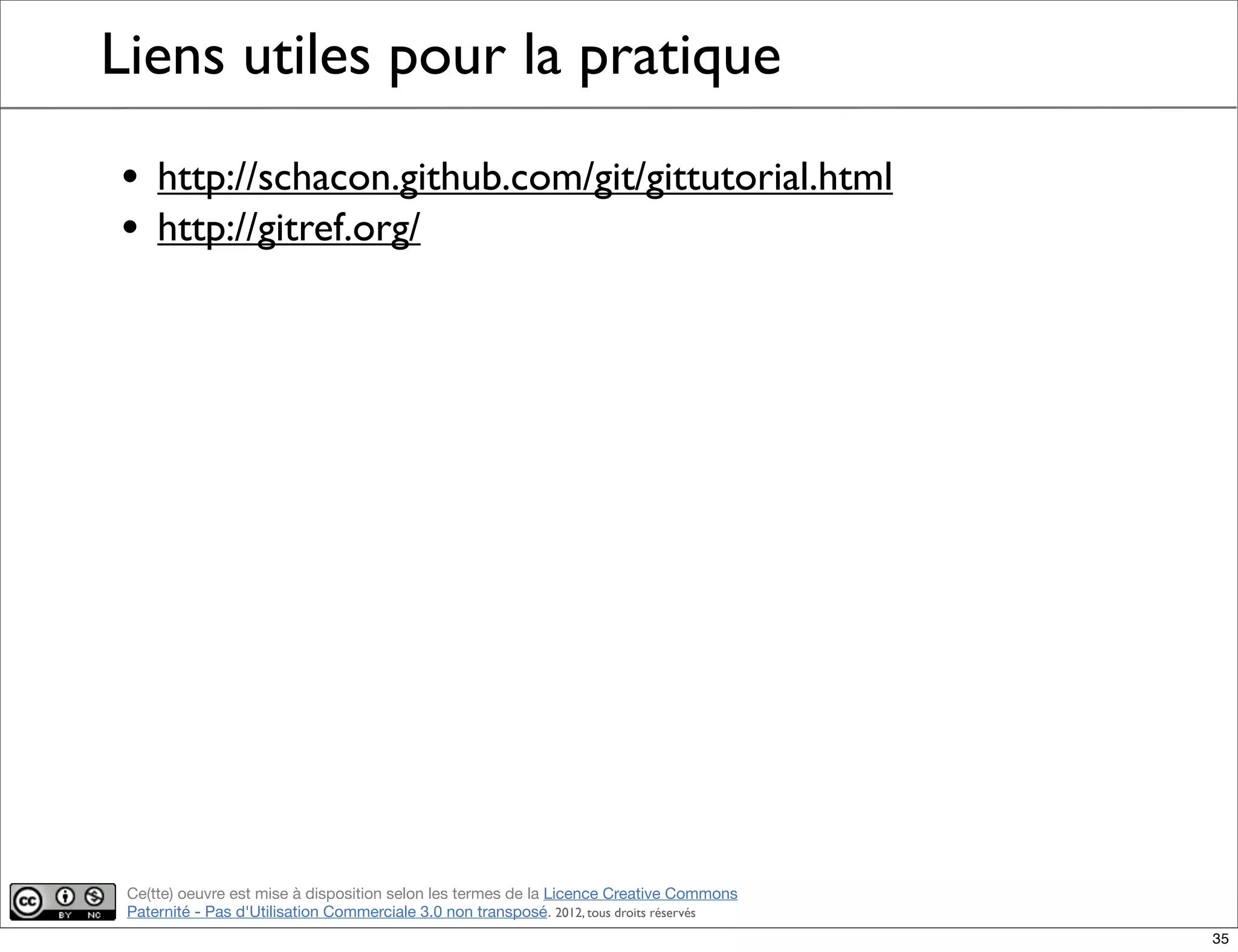 Ce(tte) oeuvre est mise à disposition selon les termes de la Licence Creative Commons
Paternité - Pas d'Utilisation Commerciale 3.0 non transposé. 2012, tous droits réservés
Liens utiles pour la pratique
• http://schacon.github.com/git/gittutorial.html
• http://gitref.org/
35
 