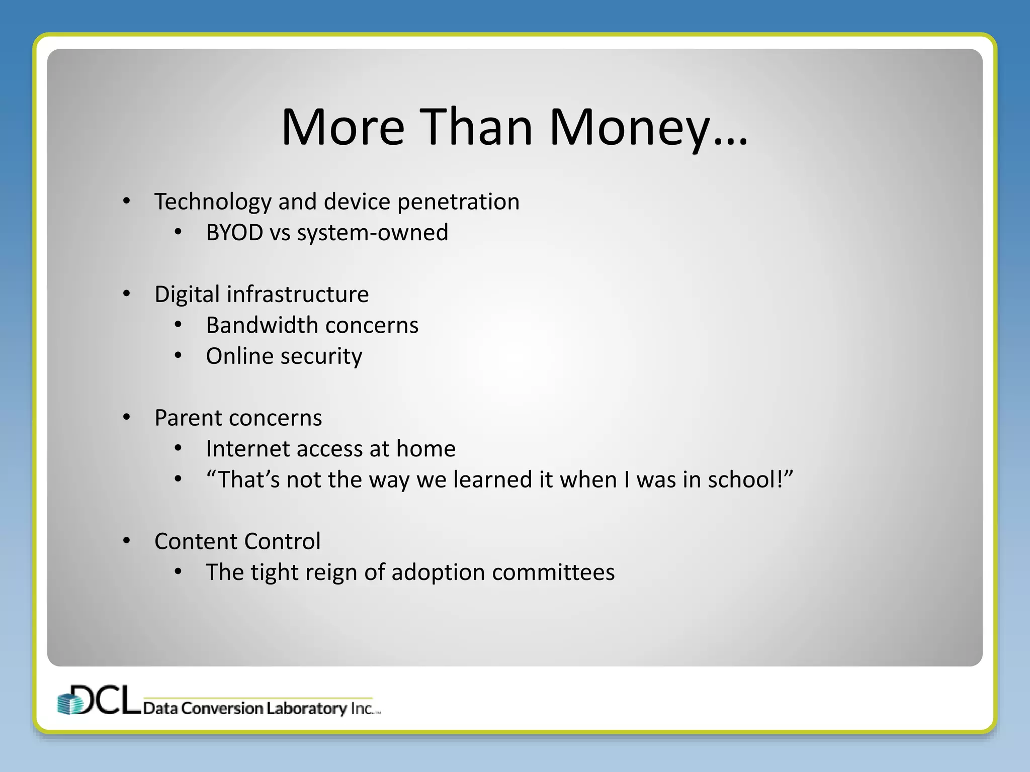 More Than Money…
• Technology and device penetration
• BYOD vs system-owned
• Digital infrastructure
• Bandwidth concerns
• Online security
• Parent concerns
• Internet access at home
• “That’s not the way we learned it when I was in school!”
• Content Control
• The tight reign of adoption committees
 