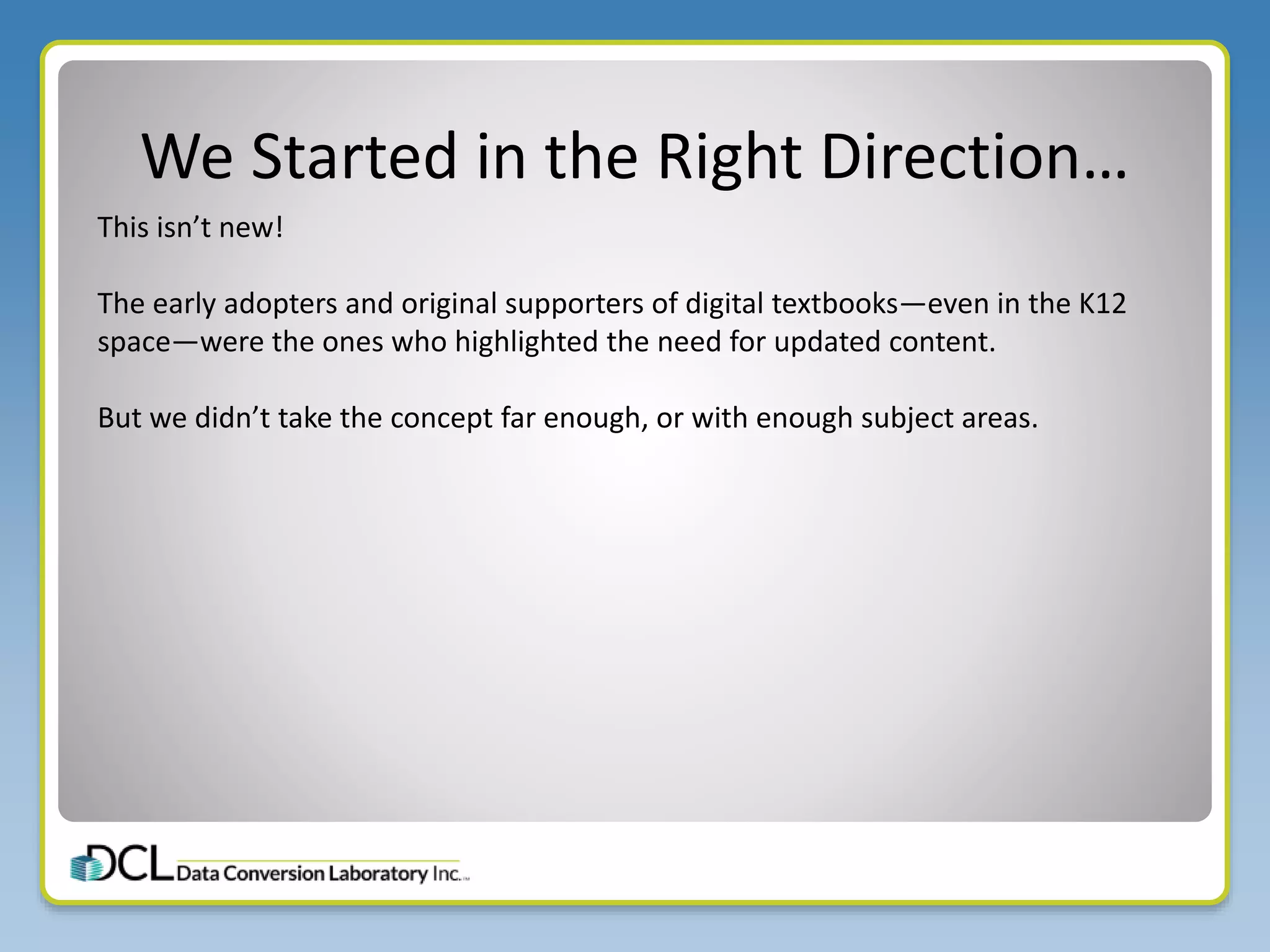 We Started in the Right Direction…
This isn’t new!
The early adopters and original supporters of digital textbooks—even in the K12
space—were the ones who highlighted the need for updated content.
But we didn’t take the concept far enough, or with enough subject areas.
 